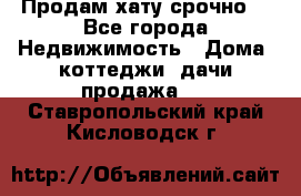 Продам хату срочно  - Все города Недвижимость » Дома, коттеджи, дачи продажа   . Ставропольский край,Кисловодск г.